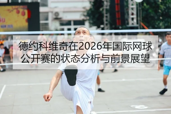 德约科维奇在2026年国际网球公开赛的状态分析与前景展望
