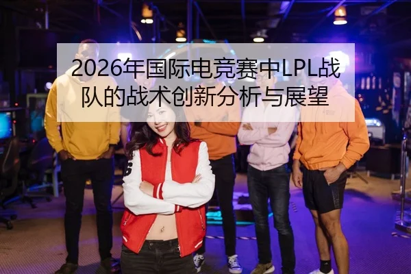 2026年国际电竞赛中LPL战队的战术创新分析与展望