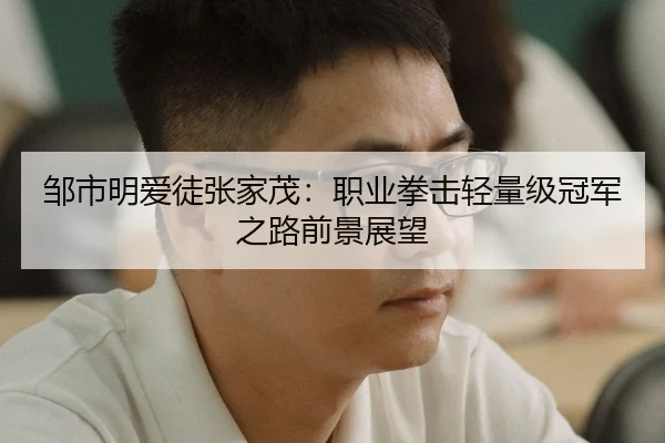 邹市明爱徒张家茂：职业拳击轻量级冠军之路前景展望