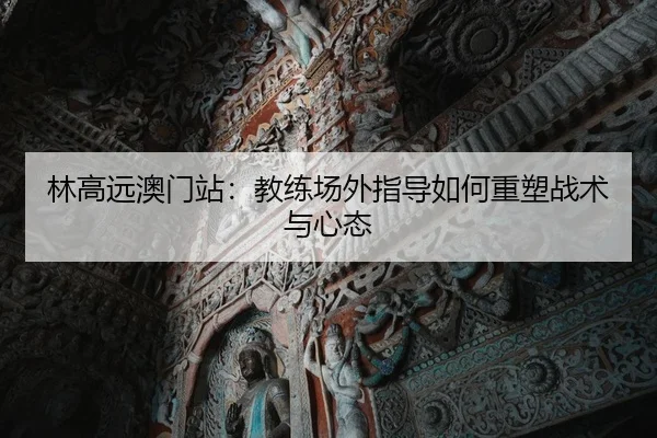 林高远澳门站：教练场外指导如何重塑战术与心态
