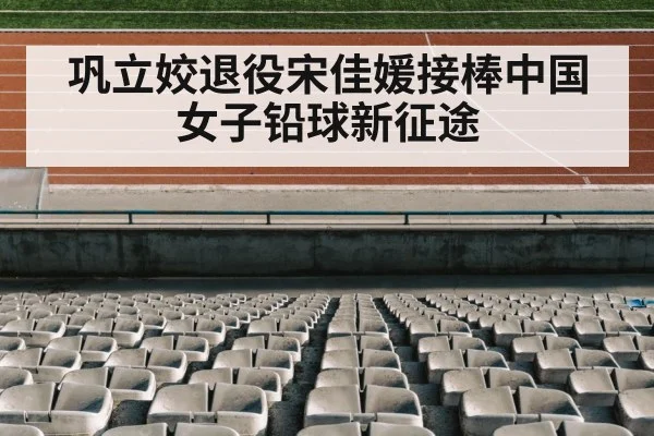 巩立姣退役宋佳媛接棒中国女子铅球新征途