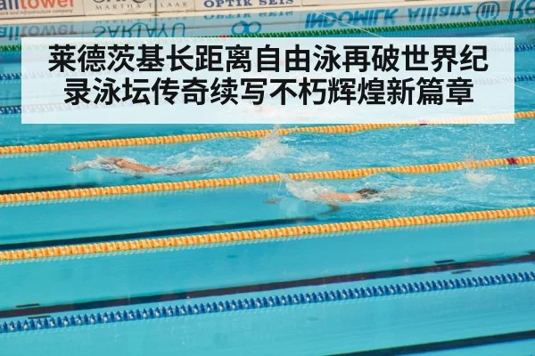 莱德茨基长距离自由泳再破世界纪录泳坛传奇续写不朽辉煌新篇章
