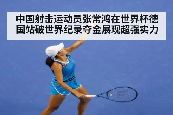 中国射击运动员张常鸿在世界杯德国站破世界纪录夺金展现超强实力