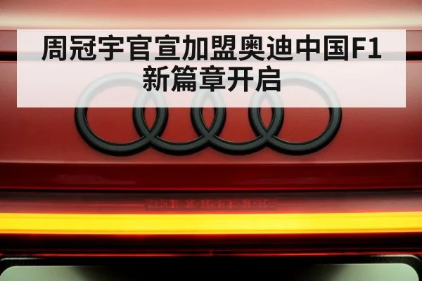 周冠宇官宣加盟奥迪中国F1新篇章开启