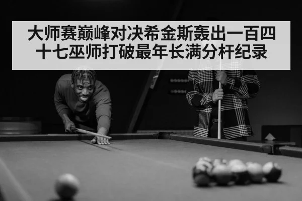 大师赛巅峰对决希金斯轰出一百四十七巫师打破最年长满分杆纪录
