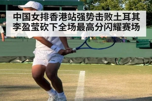 中国女排香港站强势击败土耳其 李盈莹砍下全场最高分闪耀赛场