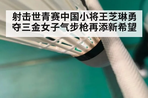 射击世青赛中国小将王芝琳勇夺三金女子气步枪再添新希望